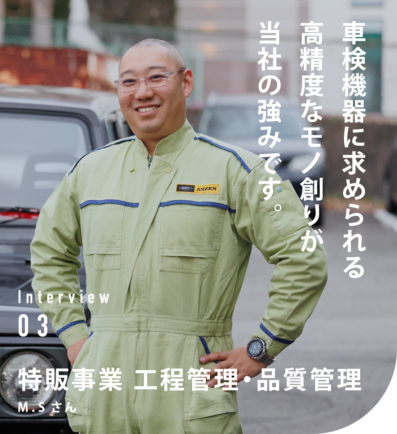 Interview 03 特販事業　工程管理・品質管理 M.Sさん 車検機器に求められる高精度なモノ創りが当社の強みです。